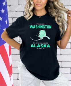 I may live in Washington but I will always call Alaska home T-shirt