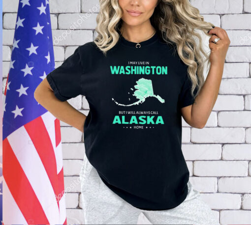 I may live in Washington but I will always call Alaska home T-shirt