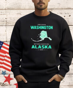 I may live in Washington but I will always call Alaska home T-shirt