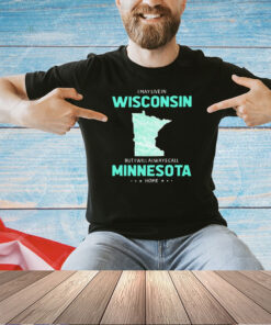 I may live in Wisconsin but I will always call Minnesota home T-shirt