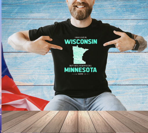 I may live in Wisconsin but I will always call Minnesota home T-shirt