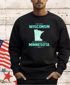 I may live in Wisconsin but I will always call Minnesota home T-shirt