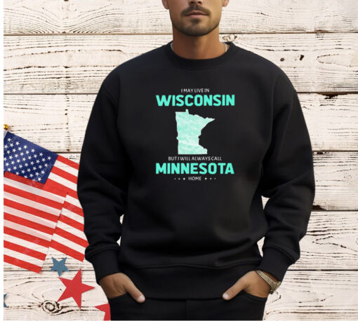 I may live in Wisconsin but I will always call Minnesota home T-shirt