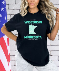 I may live in Wisconsin but I will always call Minnesota home T-shirt