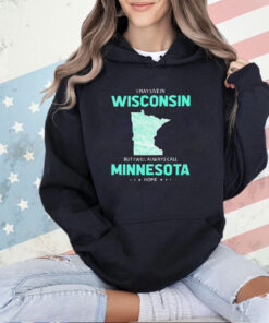 I may live in Wisconsin but I will always call Minnesota home T-shirt