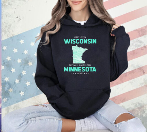 I may live in Wisconsin but I will always call Minnesota home T-shirt