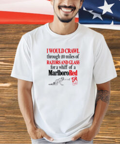 I would crawl through 20 miles of razors and glass for a whiff of a Marlboro red T-shirt