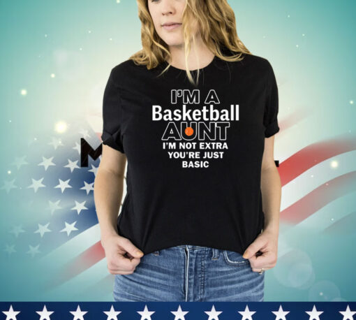 I’m A Basketball Aunt I’m Not Extra You’re Just Basic shirt