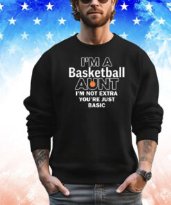 I’m A Basketball Aunt I’m Not Extra You’re Just Basic shirt