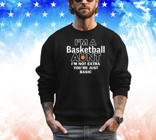 I’m A Basketball Aunt I’m Not Extra You’re Just Basic shirt