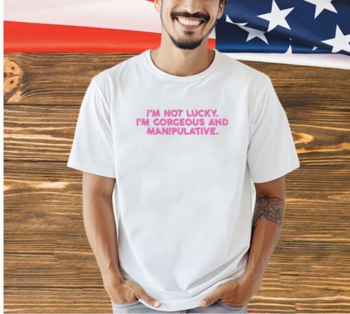 I’m not lucky I’m Gorgeous and Manipulative T-shirt