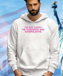 I’m not lucky I’m Gorgeous and Manipulative T-shirt