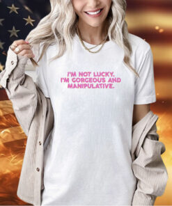 I’m not lucky I’m Gorgeous and Manipulative T-shirt