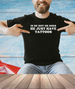 Is he hot or does he just have tattoos T-shirt
