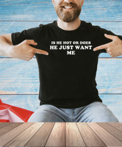 Is he hot or does he just want me T-shirt