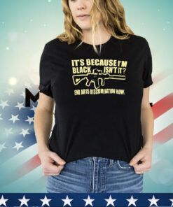 It’s because I’m black isn’t it end Ar15 discrimination now shirt