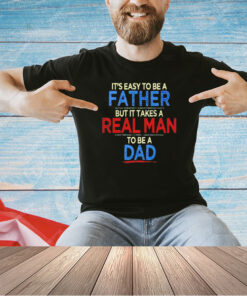 It’s easy to be a father but it takes a real man to be a dad T-shirt