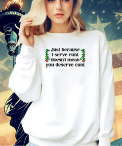Just because I serve cunt doesn’t mean you deserve cunt T-shirt