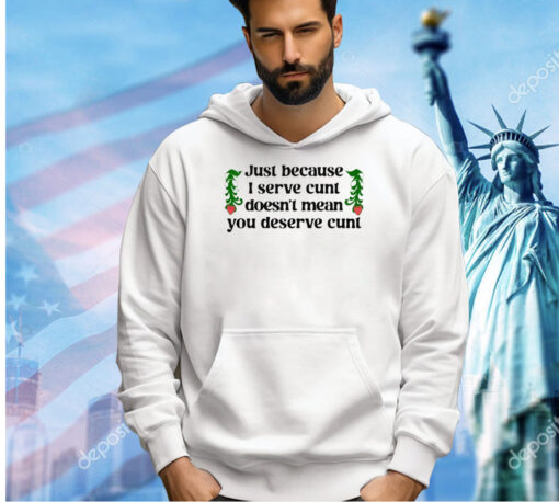 Just because I serve cunt doesn’t mean you deserve cunt T-shirt