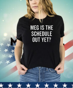 Meg is the schedule out yet shirt