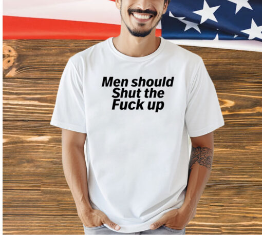 Men should shut the fuck up T-shirt