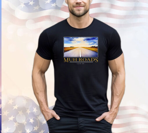 Muh Roads I Love Em Shirt