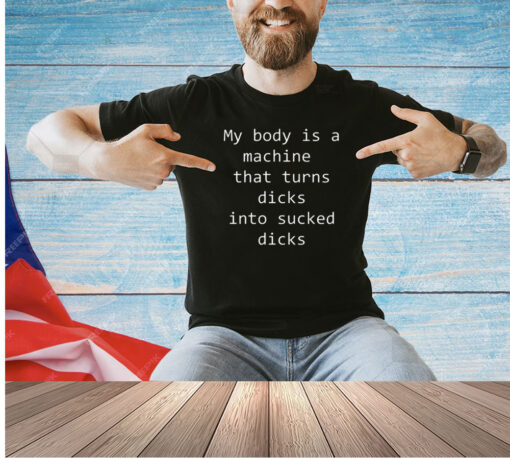 My body is a machine that turns dicks into sucked dicks T-Shirt