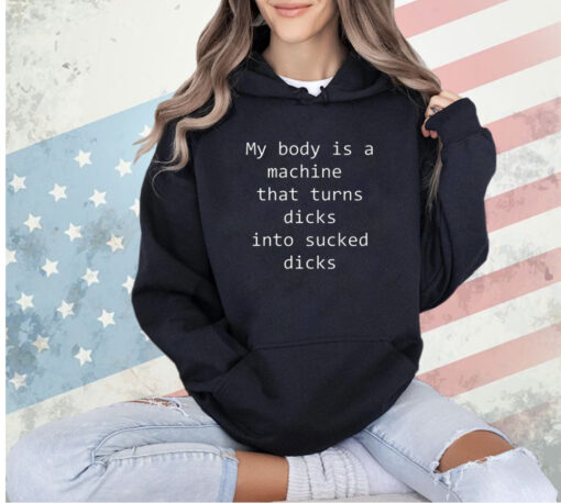 My body is a machine that turns dicks into sucked dicks T-Shirt