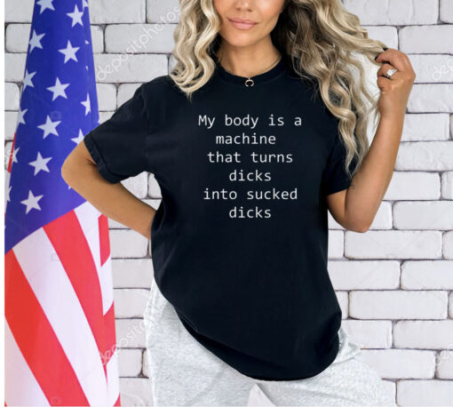 My body is a machine that turns dicks into sucked dicks T-Shirt