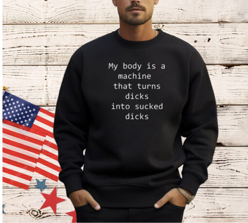 My body is a machine that turns dicks into sucked dicks T-Shirt