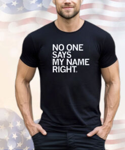 NO ONE SAYS MY NAME RIGHT SHIRT