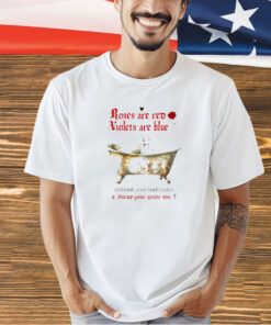 Roses are red violets are blue I’d drink your bath water and hump your grave too T-shirt