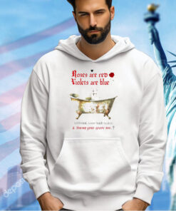 Roses are red violets are blue I’d drink your bath water and hump your grave too T-shirt