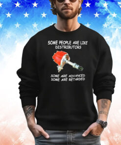 Some people are like distributors some are advanced some are retarded shirt