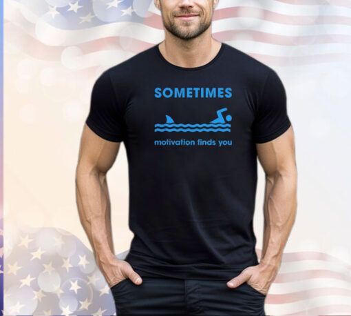 Sometimes motivation finds you shirt