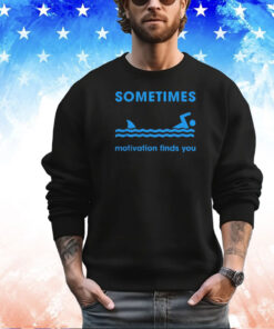 Sometimes motivation finds you shirt