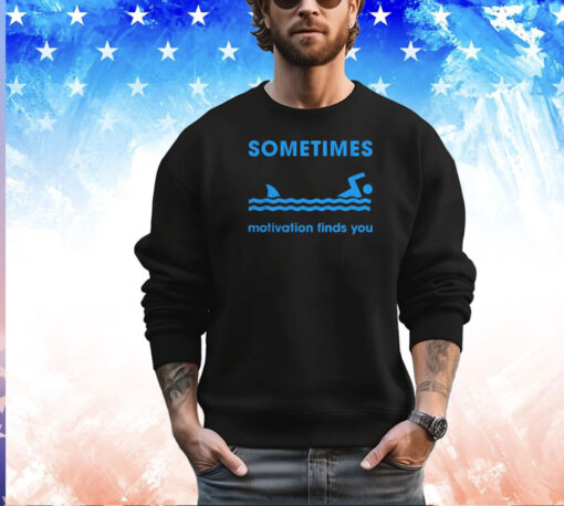 Sometimes motivation finds you shirt