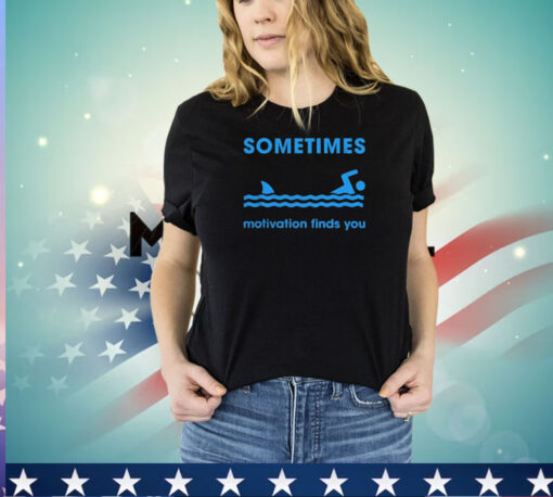 Sometimes motivation finds you shirt