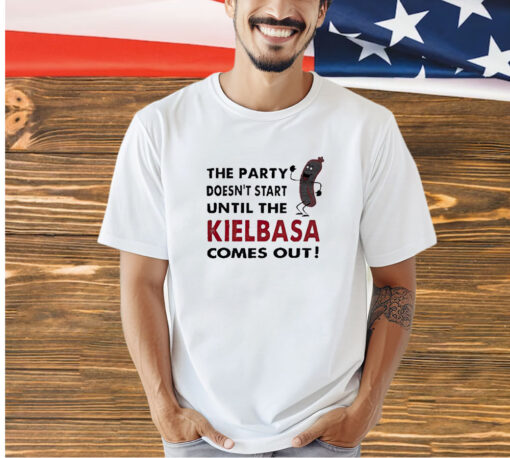 The party doesn’t start until the kielbasa comes out T-shirt