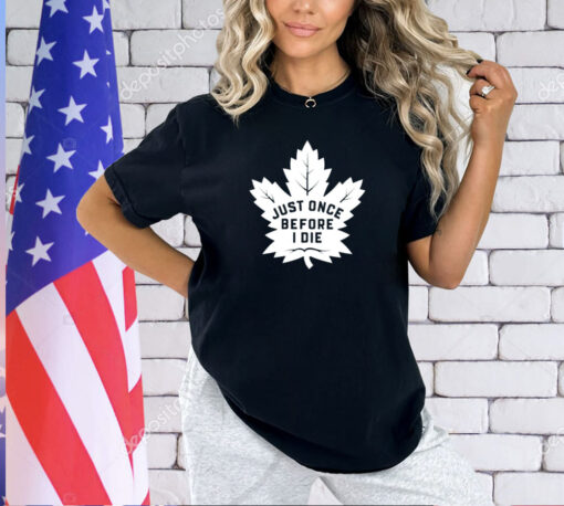 Toronto Maple Leafs just once before I die T-shirt