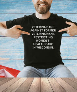 Veterinarians Against Former Veterinarians Restricting Women's Health Care In Wisconsin t-Shirt