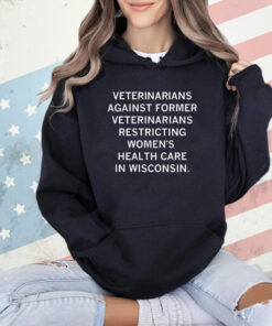 Veterinarians Against Former Veterinarians Restricting Women's Health Care In Wisconsin t-Shirt