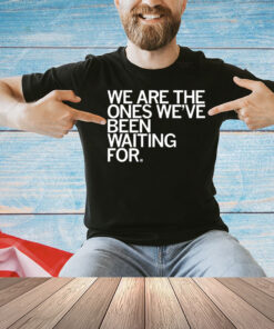We Are The Ones We've Been Waiting For T-Shirt