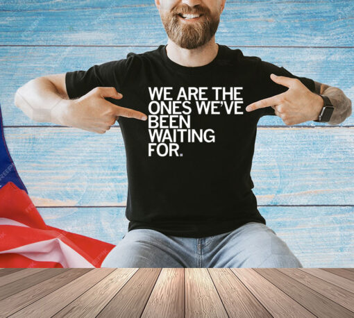 We Are The Ones We've Been Waiting For T-Shirt