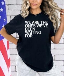 We Are The Ones We've Been Waiting For T-Shirt