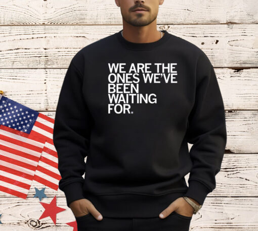 We Are The Ones We've Been Waiting For T-Shirt