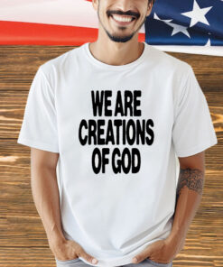 We are creations of God T-shirt