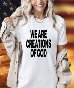 We are creations of God T-shirt