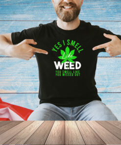 Weed yes i smell like weed and you smell like you missed out T-shirt