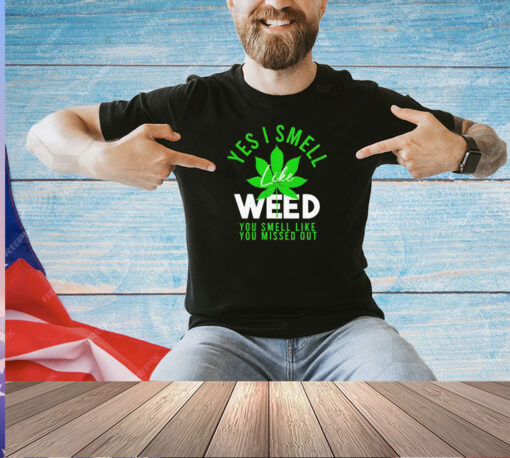 Weed yes i smell like weed and you smell like you missed out T-shirt